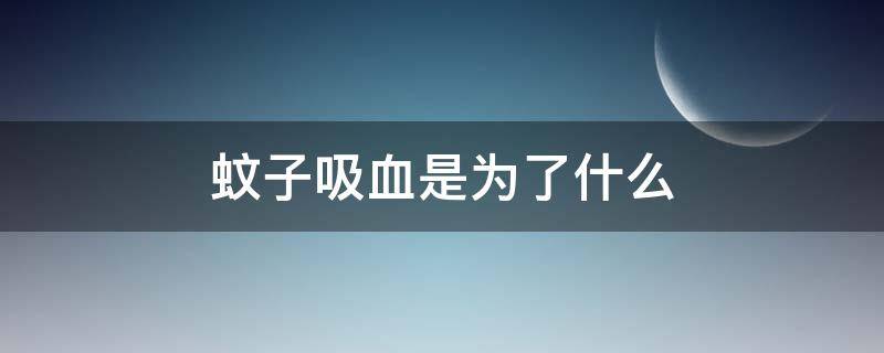 蚊子吸血是为了什么（你知道蚊子吸血是为了什么）