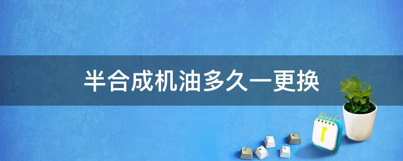 半合成机油多久一更换（全合成机油多久要换）