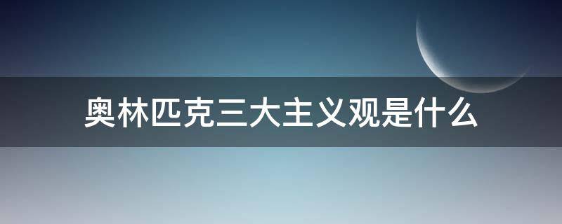 奥林匹克三大主义观是什么 奥林匹克的三大主义观是