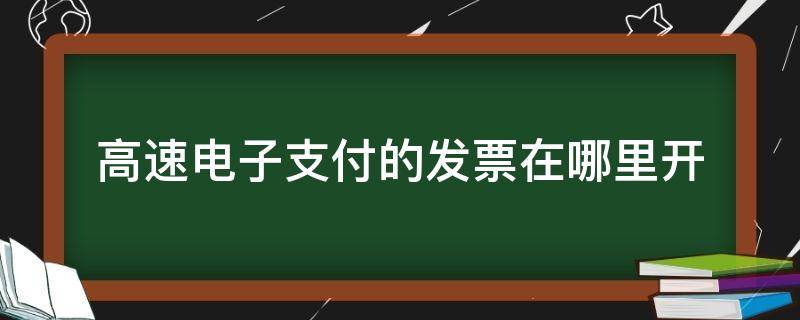 高速电子支付的发票在哪里开（高速电子支付的发票在哪里开不是E）