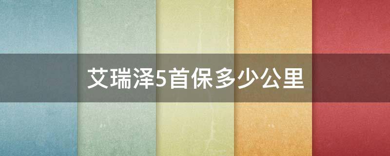 艾瑞泽5首保多少公里 艾瑞泽5首保多长时间