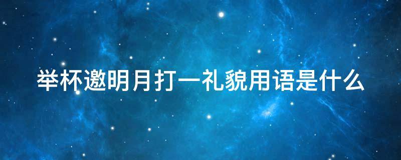 举杯邀明月打一礼貌用语是什么 举杯邀明月打一四字礼貌用语是什么