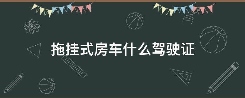 拖挂式房车什么驾驶证 拖挂式房车用什么驾驶证