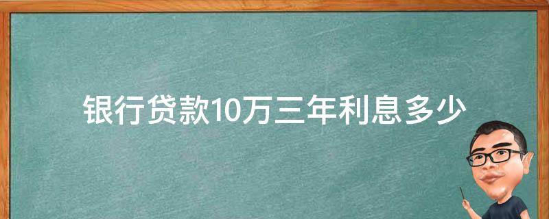 银行贷款10万三年利息多少 工商银行贷款10万三年利息多少