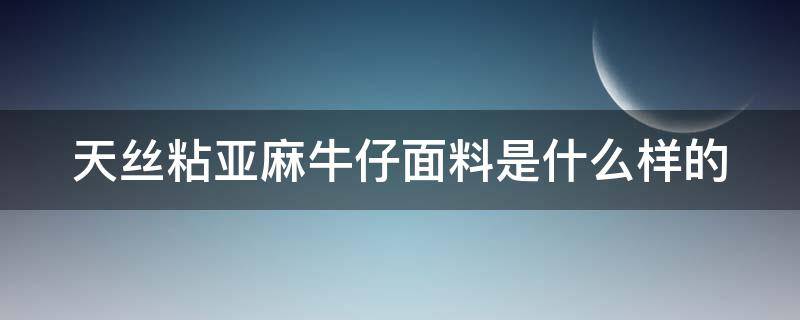 天丝粘亚麻牛仔面料是什么样的 天丝与亚麻有什么区别