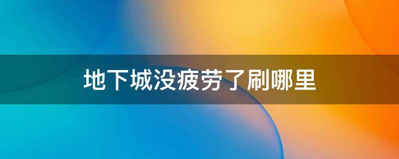 地下城没疲劳了刷哪里 地下城没疲劳了刷哪里2020