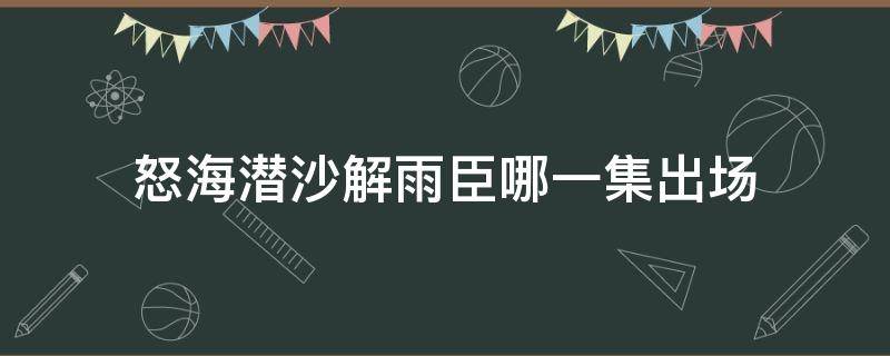 怒海潜沙解雨臣哪一集出场（怒海潜沙秦岭神树中解雨臣的扮演者是谁）