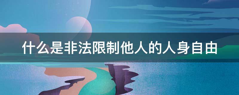 什么是非法限制他人的人身自由（非法限制他人人身自由属于哪种违反治安管理的行为?）