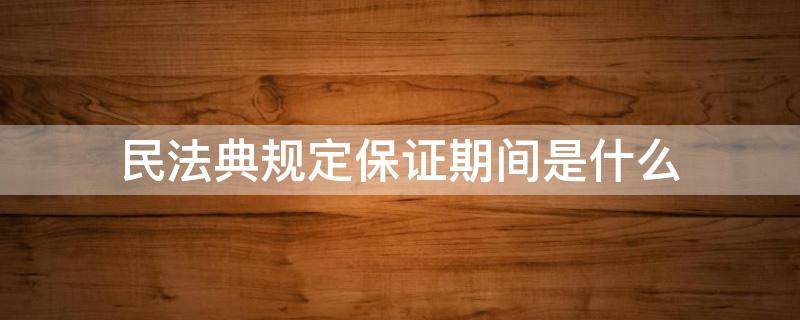 民法典规定保证期间是什么 民法典保证人的保证期间