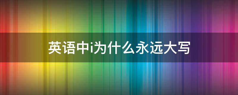 英语中i为什么永远大写（i为什么一直大写）