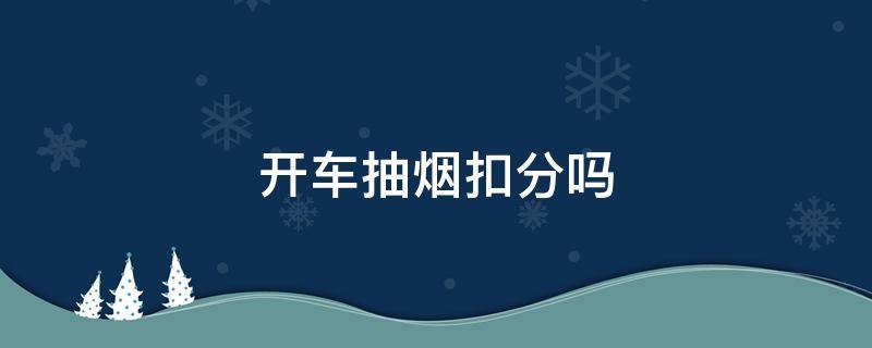 开车抽烟扣分吗（高速上开车抽烟扣分吗）