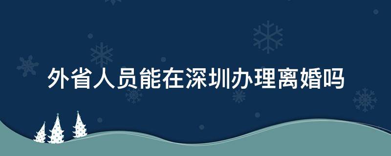 外省人员能在深圳办理离婚吗 外省人在深圳可以办理离婚手续吗?