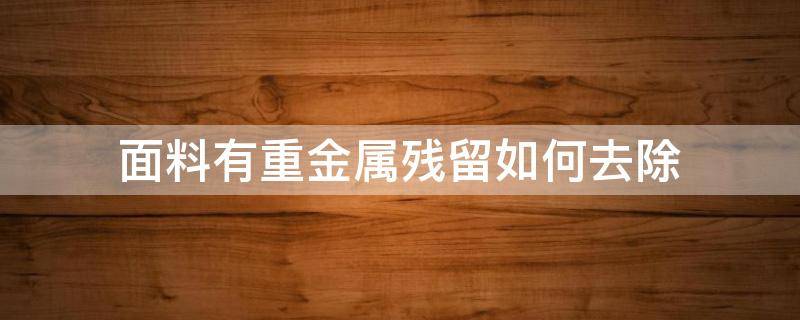 面料有重金属残留如何去除 金属去杂质