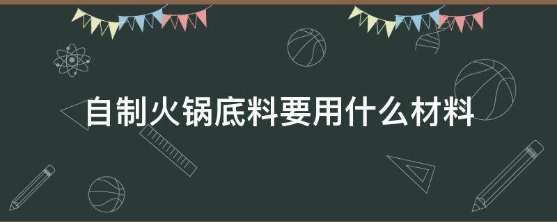 自制火锅底料要用什么材料（用火锅底料可以做什么）