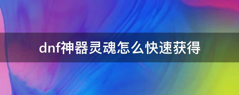 dnf神器灵魂怎么快速获得 dnf100神器灵魂怎么快速获得