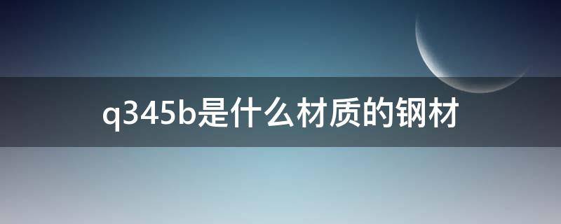 q345b是什么材质的钢材（q345b是什么材质的钢材用什么焊条）