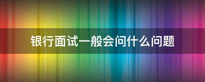 银行面试一般会问什么问题（北京银行面试一般会问什么问题）