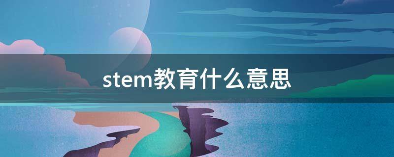 stem教育什么意思 stem教育什么意思在中国的发展历程