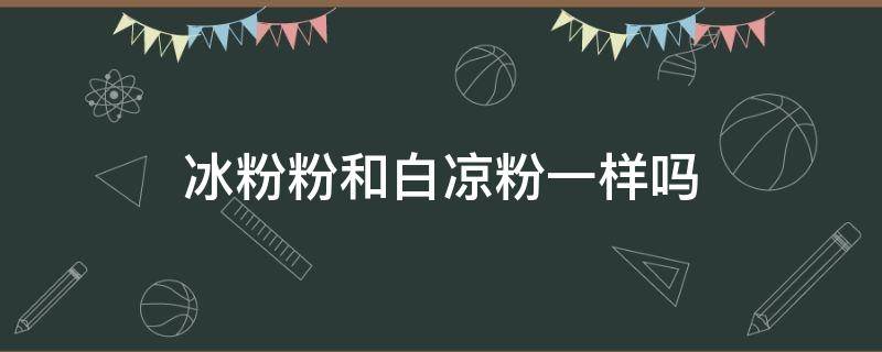 冰粉粉和白凉粉一样吗 冰粉和白凉粉一样的吗