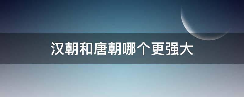 汉朝和唐朝哪个更强大 汉朝和唐朝谁更强大