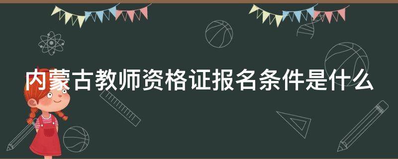 内蒙古教师资格证报名条件是什么 内蒙古教师资格证报名条件是什么样的