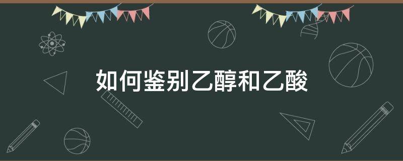 如何鉴别乙醇和乙酸（如何鉴别乙醇和乙酸和乙醛）