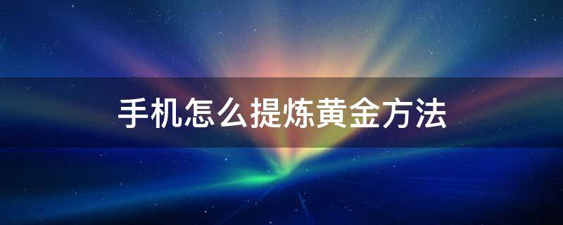 手机怎么提炼黄金方法 手机怎么能提炼黄金