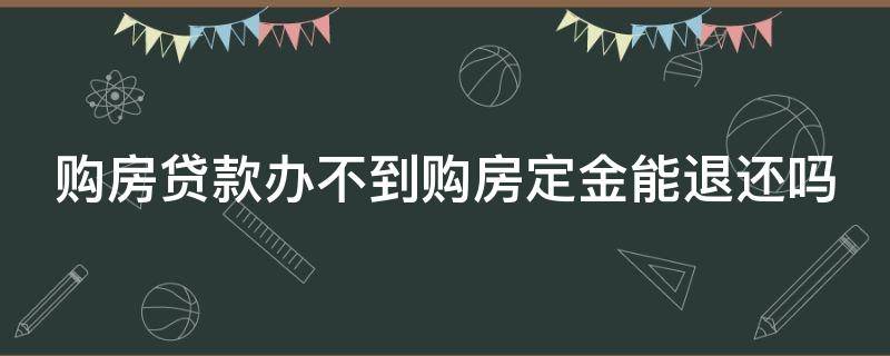 购房贷款办不到购房定金能退还吗 购房贷款办不到购房定金能退还吗合法吗