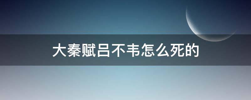 大秦赋吕不韦怎么死的（大秦赋吕不韦没死）