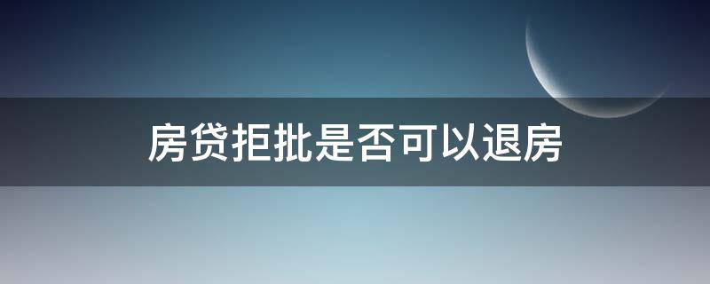 房贷拒批是否可以退房 房贷退件就是拒贷吗