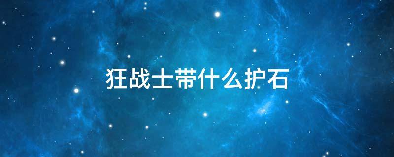 狂战士带什么护石 狂战士带什么护石100级