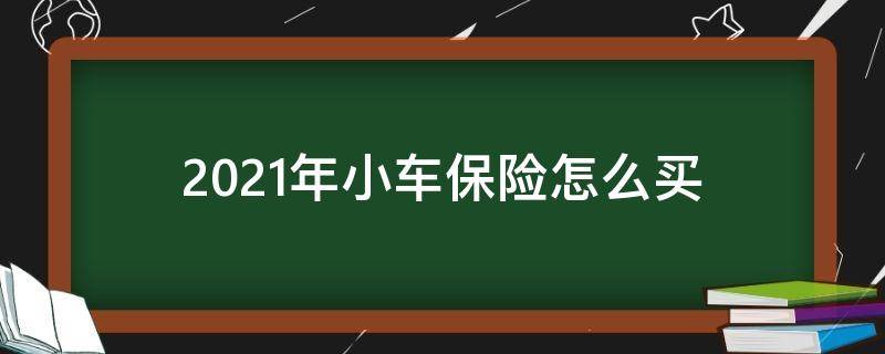 2021年小车保险怎么买 2021年小车保险怎么买最划算