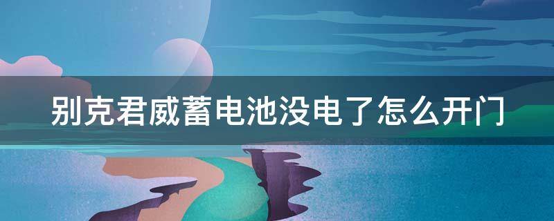 别克君威蓄电池没电了怎么开门 别克君威电瓶没电了怎么办