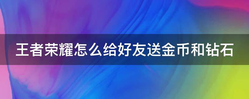 王者荣耀怎么给好友送金币和钻石（王者荣耀怎么给好友送金币和钻石皮肤）