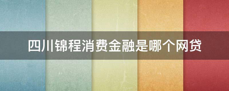 四川锦程消费金融是哪个网贷（四川锦程消费金融是哪个网贷 我来贷）