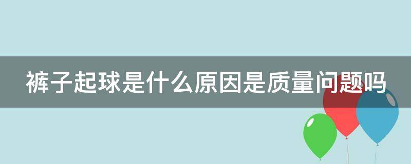 裤子起球是什么原因是质量问题吗（裤子起球是什么原因是质量问题吗怎么解决）