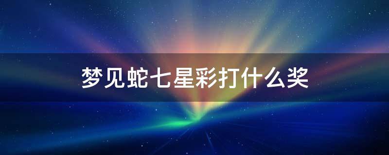 梦见蛇七星彩打什么奖（梦到蛇是什么奖七星彩码）