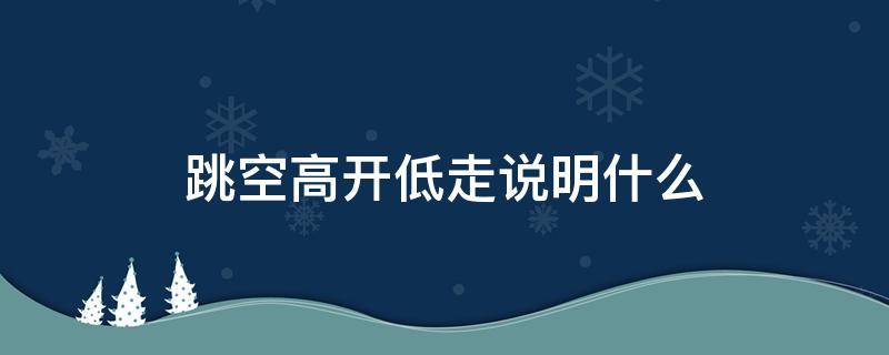 跳空高开低走说明什么（跳空高开后低走什么意思）