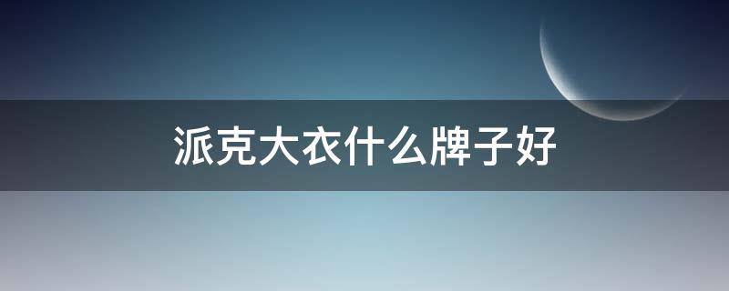 派克大衣什么牌子好（派克大衣什么牌子好点）