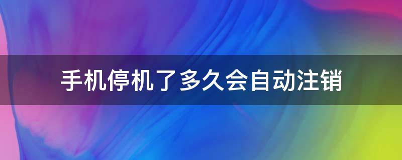 手机停机了多久会自动注销（联通手机停机了多久会自动注销）