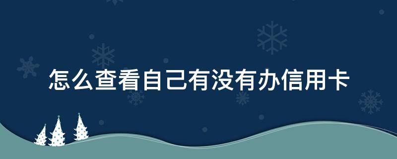 怎么查看自己有没有办信用卡 怎么查看自己有没有办信用卡或者贷款