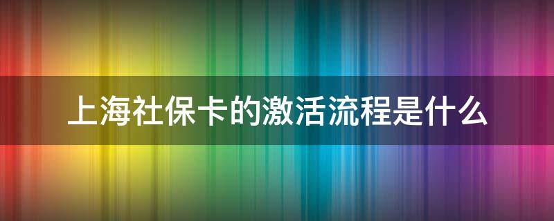 上海社保卡的激活流程是什么 上海社保卡激活步骤