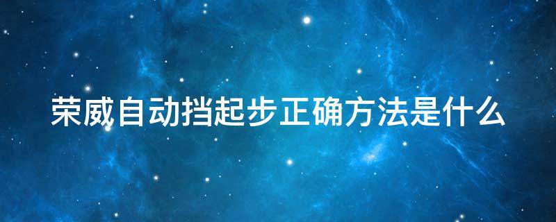 荣威自动挡起步正确方法是什么 荣威汽车自动挡