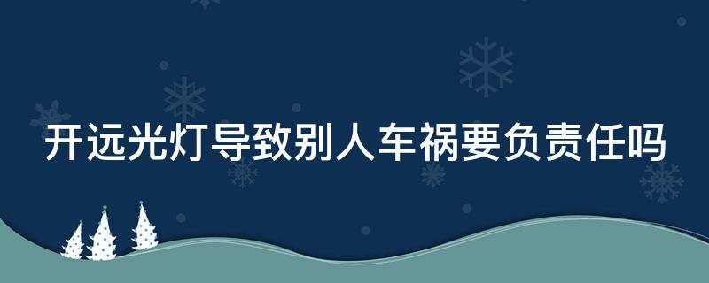 开远光灯导致别人车祸要负责任吗（开远光灯导致别人车祸要负责任吗怎么处理）