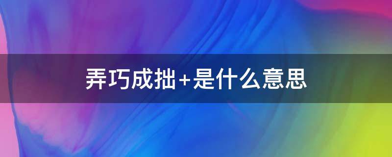 弄巧成拙（弄巧成拙的意思巧是什么意思）