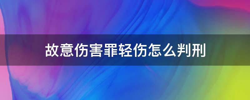 故意伤害罪轻伤怎么判刑（故意伤害罪轻伤构成犯罪吗）