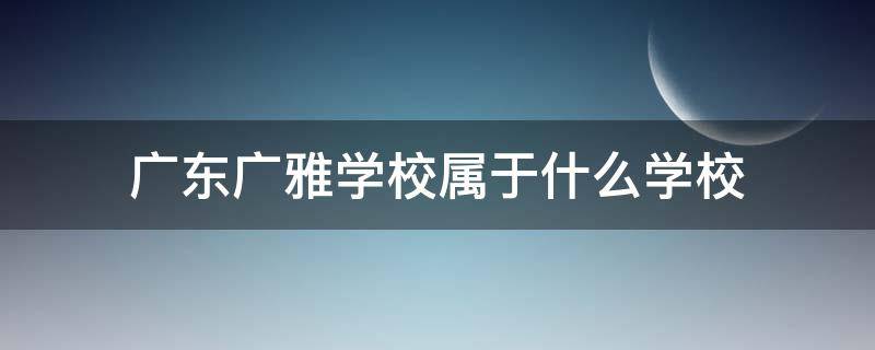 广东广雅学校属于什么学校（广东广雅中学有几个校区）