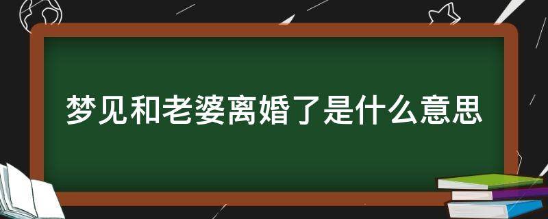 梦见和老婆离婚了是什么意思（梦见和老婆离婚是怎么回事）