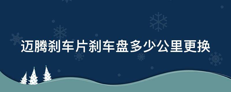 迈腾刹车片刹车盘多少公里更换（迈腾刹车盘多少公里换一次?）