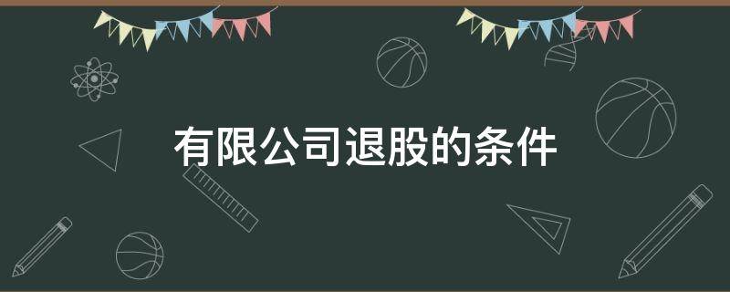 有限公司退股的条件 有限责任公司退股的规定